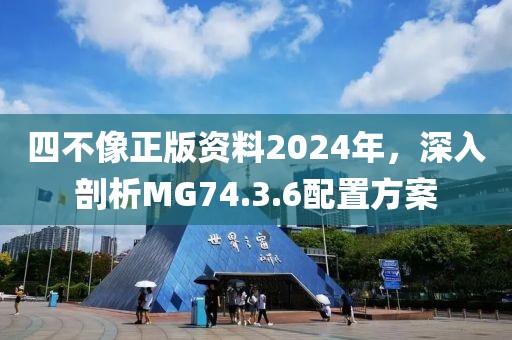 四不像正版资料2024年，深入剖析MG74.3.6配置方案