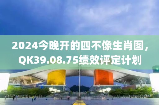 2024今晚开的四不像生肖图，QK39.08.75绩效评定计划
