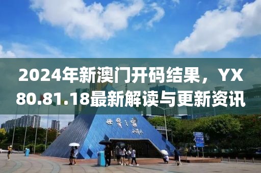 2024年新澳门开码结果，YX80.81.18最新解读与更新资讯