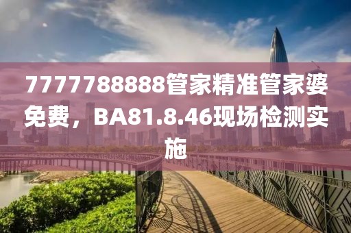 7777788888管家精准管家婆免费，BA81.8.46现场检测实施