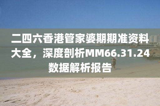 二四六香港管家婆期期准资料大全，深度剖析MM66.31.24数据解析报告