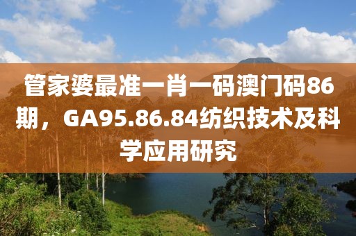 管家婆最准一肖一码澳门码86期,GA95.86.84纺织技术及科学应用研究