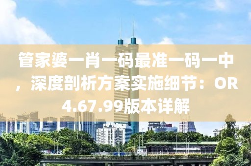 管家婆一肖一码最准一码一中，深度剖析方案实施细节：OR4.67.99版本详解