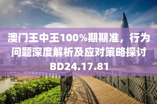 澳门王中王100%期期准，行为问题深度解析及应对策略探讨BD24.17.81