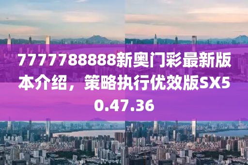 7777788888新奥门彩最新版本介绍，策略执行优效版SX50.47.36