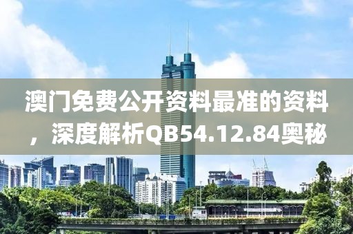 澳门免费公开资料最准的资料，深度解析QB54.12.84奥秘