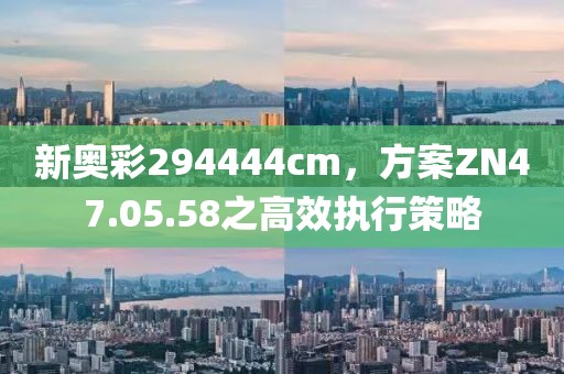 新奥彩294444cm，方案ZN47.05.58之高效执行策略
