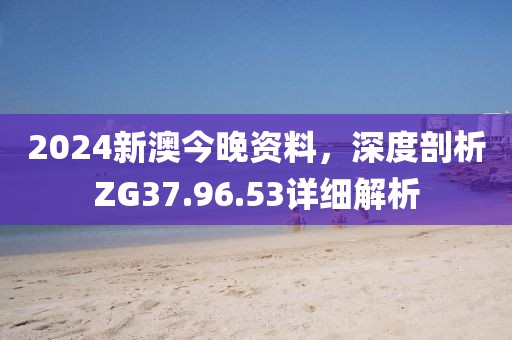2024新澳今晚资料，深度剖析ZG37.96.53详细解析