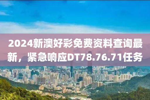 2024新澳好彩免费资料查询最新，紧急响应DT78.76.71任务