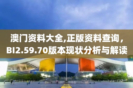澳门资料大全,正版资料查询，BI2.59.70版本现状分析与解读