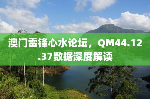 澳门雷锋心水论坛，QM44.12.37数据深度解读