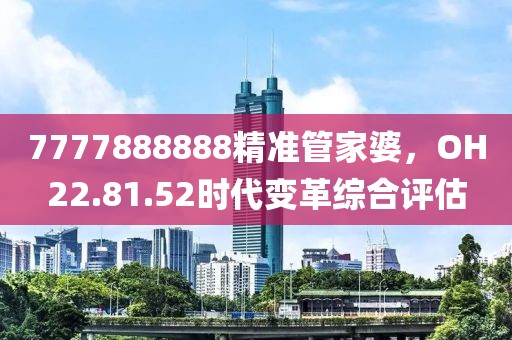 7777888888精准管家婆，OH22.81.52时代变革综合评估