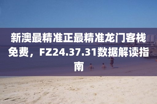 新澳最精准正最精准龙门客栈免费，FZ24.37.31数据解读指南