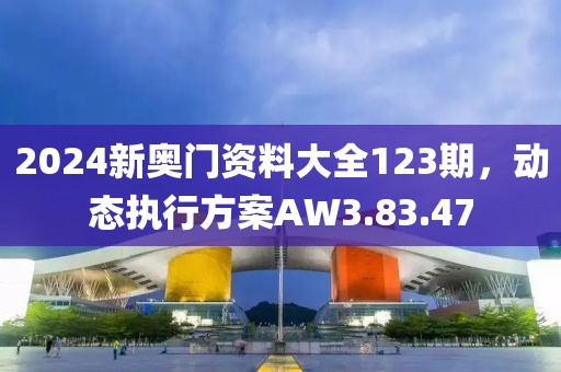 2024新奥门资料大全123期，动态执行方案AW3.83.47