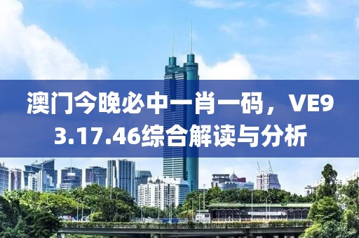 澳门今晚必中一肖一码，VE93.17.46综合解读与分析