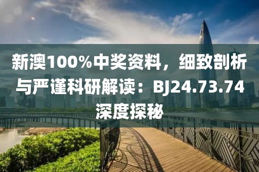 新澳100%中奖资料,细致剖析与严谨科研解读:BJ24.73.74深度探秘