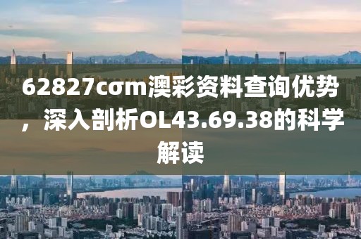 62827cσm澳彩资料查询优势，深入剖析OL43.69.38的科学解读