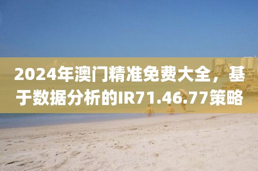 2024年澳门精准免费大全，基于数据分析的IR71.46.77策略