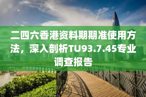 二四六香港资料期期准使用方法，深入剖析TU93.7.45专业调查报告