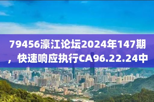 79456濠江论坛2024年147期，快速响应执行CA96.22.24中