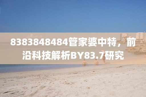 8383848484管家婆中特，前沿科技解析BY83.7研究