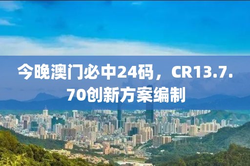 今晚澳门必中24码，CR13.7.70创新方案编制