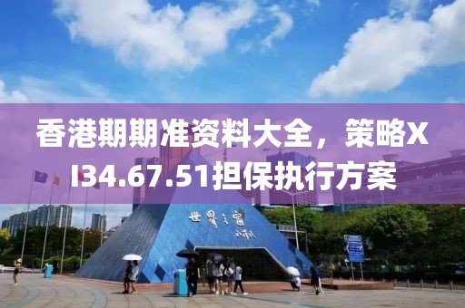 香港期期准资料大全，策略XI34.67.51担保执行方案