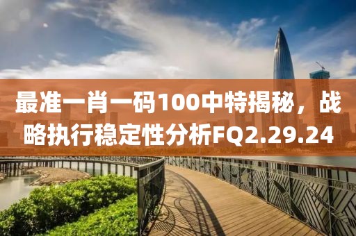 最准一肖一码100中特揭秘，战略执行稳定性分析FQ2.29.24