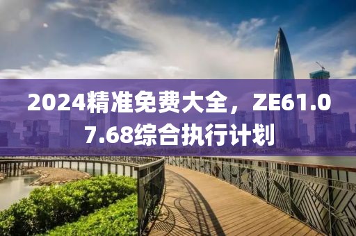 2024精准免费大全,ZE61.07.68综合执行计划