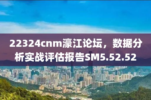 22324cnm濠江论坛，数据分析实战评估报告SM5.52.52