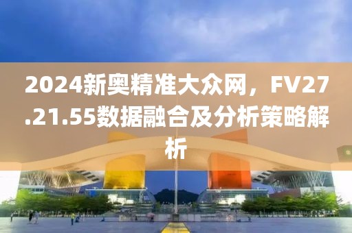 2024新奥精准大众网,FV27.21.55数据融合及分析策略解析