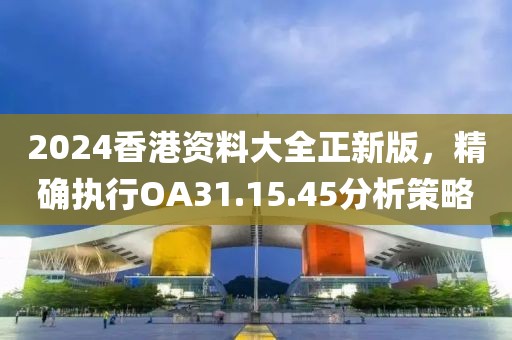 2024香港资料大全正新版，精确执行OA31.15.45分析策略