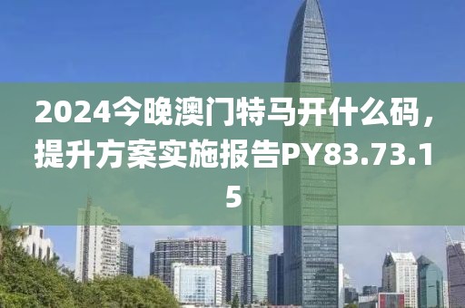 2024今晚澳门特马开什么码，提升方案实施报告PY83.73.15