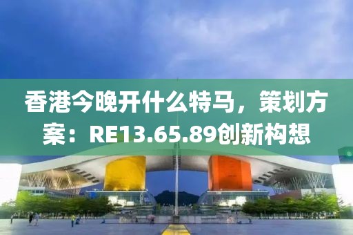 香港今晚开什么特马，策划方案：RE13.65.89创新构想