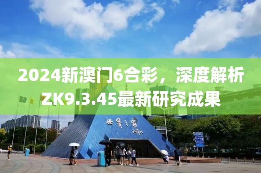 2024新澳门6合彩，深度解析ZK9.3.45最新研究成果