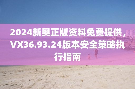 2024新奥正版资料免费提供,VX36.93.24版本安全策略执行指南