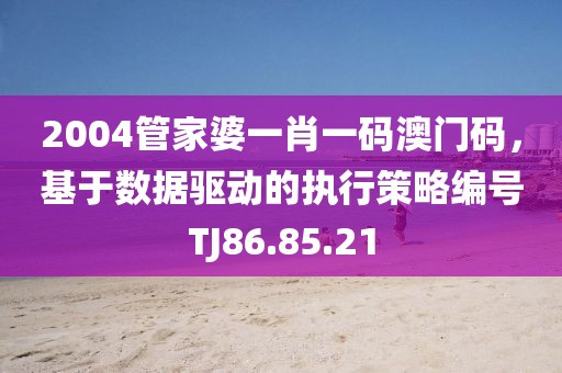 2004管家婆一肖一码澳门码，基于数据驱动的执行策略编号TJ86.85.21