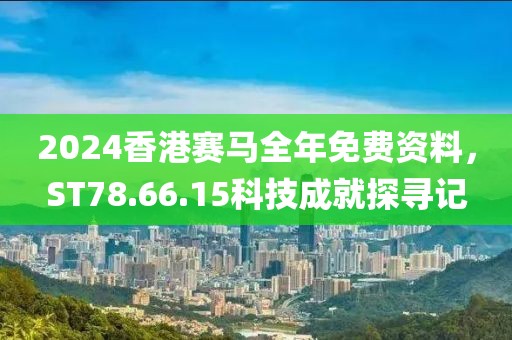 2024香港赛马全年免费资料，ST78.66.15科技成就探寻记