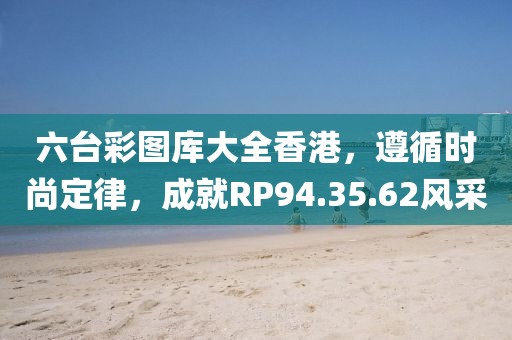 六台彩图库大全香港，遵循时尚定律，成就RP94.35.62风采