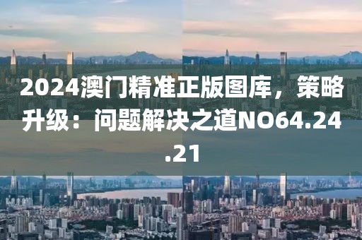 2024澳门精准正版图库，策略升级：问题解决之道NO64.24.21