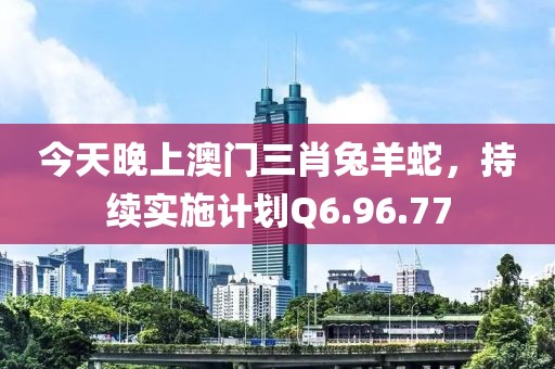 今天晚上澳门三肖兔羊蛇，持续实施计划Q6.96.77
