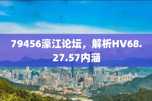 79456濠江论坛，解析HV68.27.57内涵