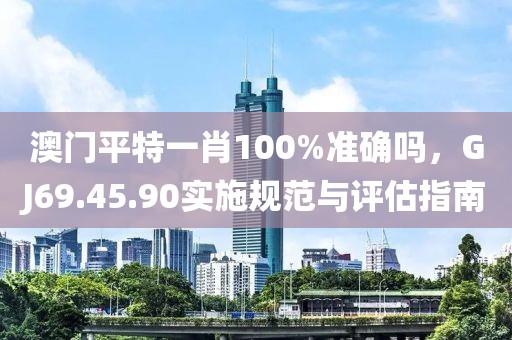 澳门平特一肖100%准确吗，GJ69.45.90实施规范与评估指南