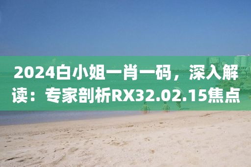 2024白小姐一肖一码，深入解读：专家剖析RX32.02.15焦点