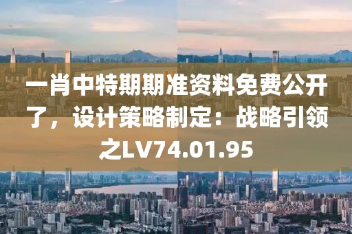 一肖中特期期准资料免费公开了，设计策略制定：战略引领之LV74.01.95