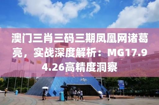 澳门三肖三码三期凤凰网诸葛亮，实战深度解析：MG17.94.26高精度洞察