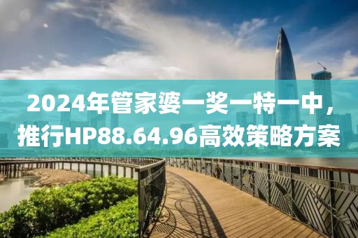 2024年管家婆一奖一特一中，推行HP88.64.96高效策略方案