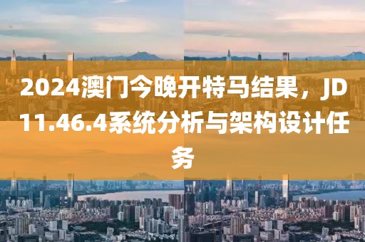 2024澳门今晚开特马结果，JD11.46.4系统分析与架构设计任务