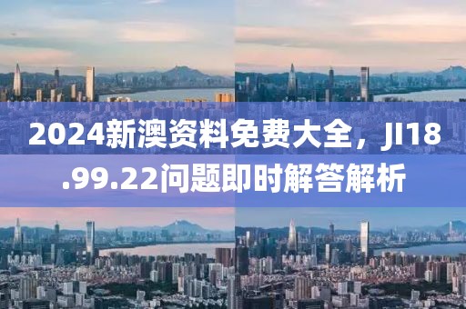 2024新澳资料免费大全，JI18.99.22问题即时解答解析