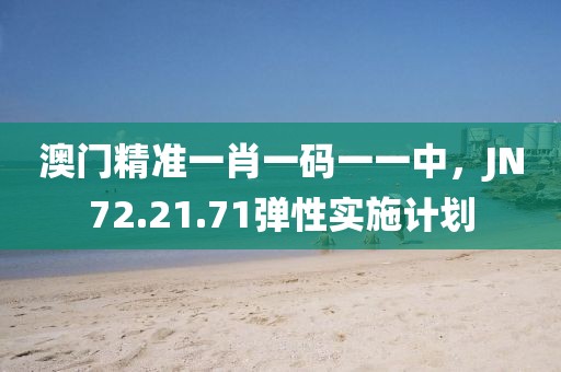 澳门精准一肖一码一一中，JN72.21.71弹性实施计划